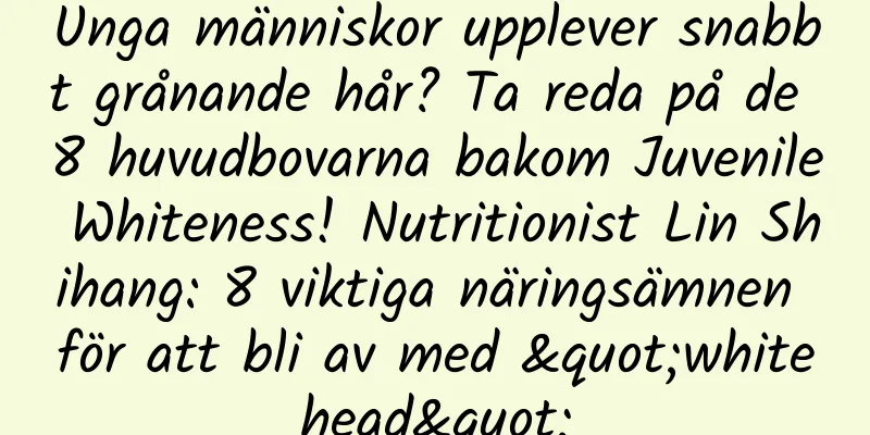 Unga människor upplever snabbt grånande hår? Ta reda på de 8 huvudbovarna bakom Juvenile Whiteness! Nutritionist Lin Shihang: 8 viktiga näringsämnen för att bli av med "whitehead"