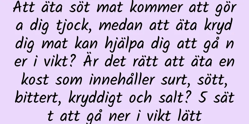 Att äta söt mat kommer att göra dig tjock, medan att äta kryddig mat kan hjälpa dig att gå ner i vikt? Är det rätt att äta en kost som innehåller surt, sött, bittert, kryddigt och salt? 5 sätt att gå ner i vikt lätt