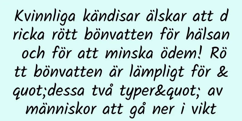 Kvinnliga kändisar älskar att dricka rött bönvatten för hälsan och för att minska ödem! Rött bönvatten är lämpligt för "dessa två typer" av människor att gå ner i vikt