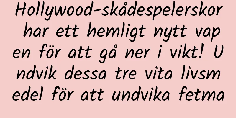 Hollywood-skådespelerskor har ett hemligt nytt vapen för att gå ner i vikt! Undvik dessa tre vita livsmedel för att undvika fetma