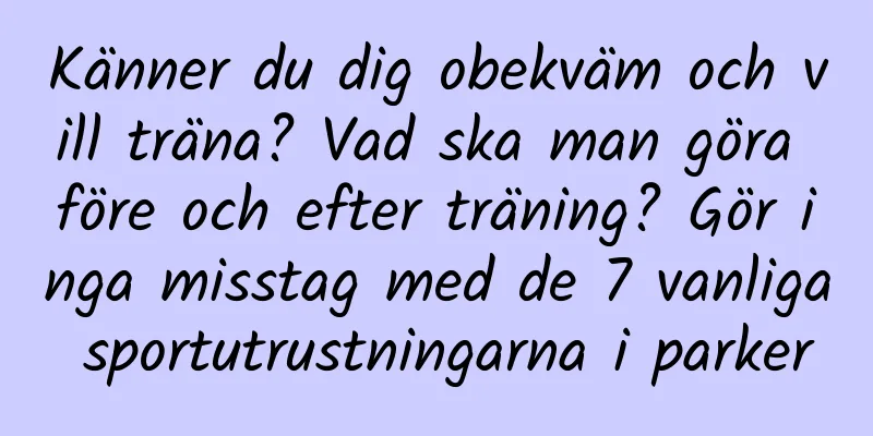 Känner du dig obekväm och vill träna? Vad ska man göra före och efter träning? Gör inga misstag med de 7 vanliga sportutrustningarna i parker