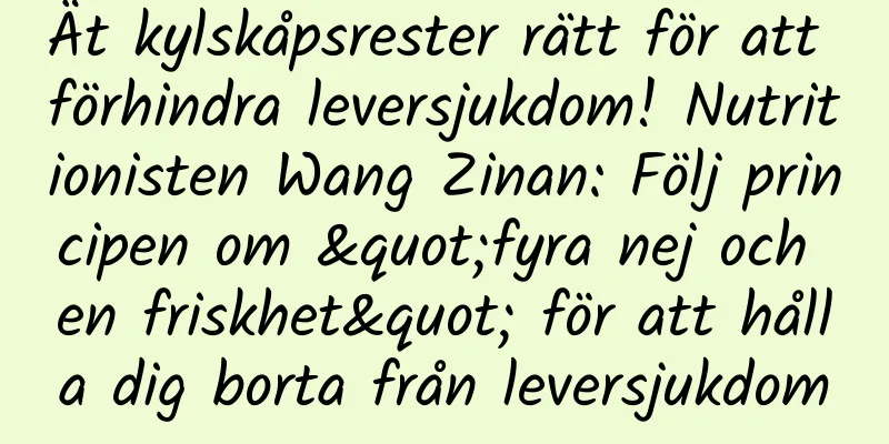 Ät kylskåpsrester rätt för att förhindra leversjukdom! Nutritionisten Wang Zinan: Följ principen om "fyra nej och en friskhet" för att hålla dig borta från leversjukdom