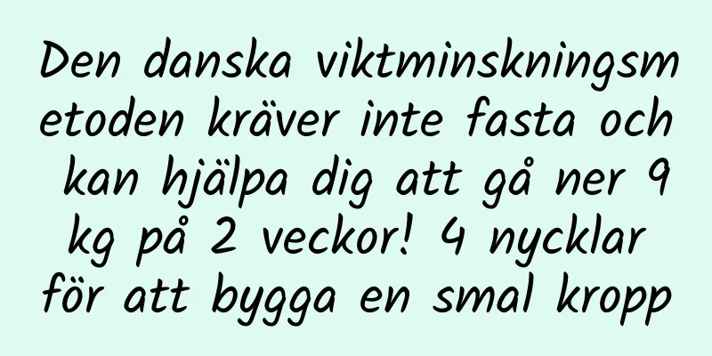 Den danska viktminskningsmetoden kräver inte fasta och kan hjälpa dig att gå ner 9 kg på 2 veckor! 4 nycklar för att bygga en smal kropp