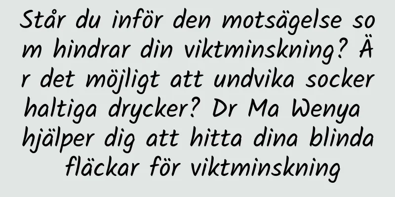 Står du inför den motsägelse som hindrar din viktminskning? Är det möjligt att undvika sockerhaltiga drycker? Dr Ma Wenya hjälper dig att hitta dina blinda fläckar för viktminskning