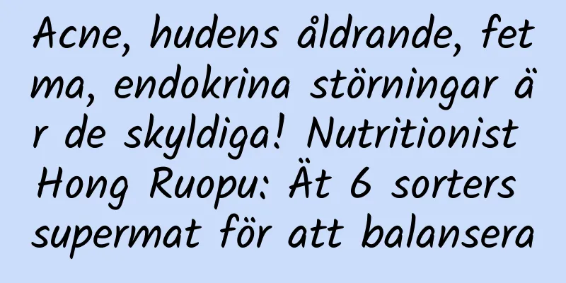 Acne, hudens åldrande, fetma, endokrina störningar är de skyldiga! Nutritionist Hong Ruopu: Ät 6 sorters supermat för att balansera