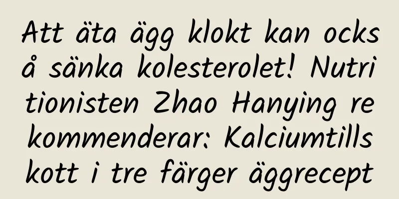 Att äta ägg klokt kan också sänka kolesterolet! Nutritionisten Zhao Hanying rekommenderar: Kalciumtillskott i tre färger äggrecept