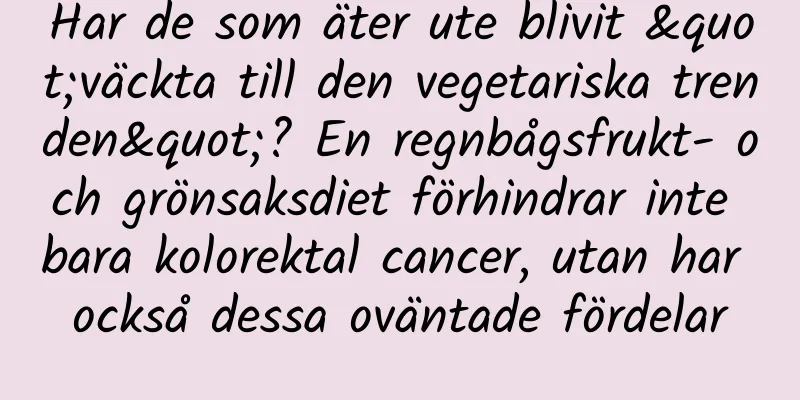 Har de som äter ute blivit "väckta till den vegetariska trenden"? En regnbågsfrukt- och grönsaksdiet förhindrar inte bara kolorektal cancer, utan har också dessa oväntade fördelar