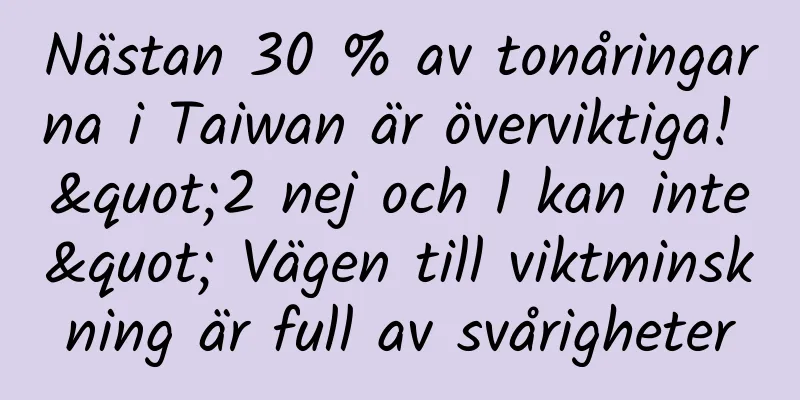 Nästan 30 % av tonåringarna i Taiwan är överviktiga! "2 nej och 1 kan inte" Vägen till viktminskning är full av svårigheter