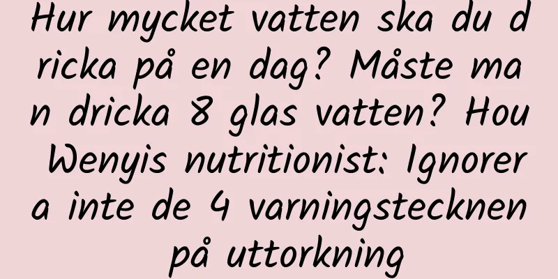 Hur mycket vatten ska du dricka på en dag? Måste man dricka 8 glas vatten? Hou Wenyis nutritionist: Ignorera inte de 4 varningstecknen på uttorkning