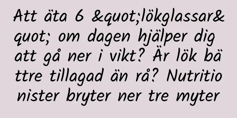 Att äta 6 "lökglassar" om dagen hjälper dig att gå ner i vikt? Är lök bättre tillagad än rå? Nutritionister bryter ner tre myter