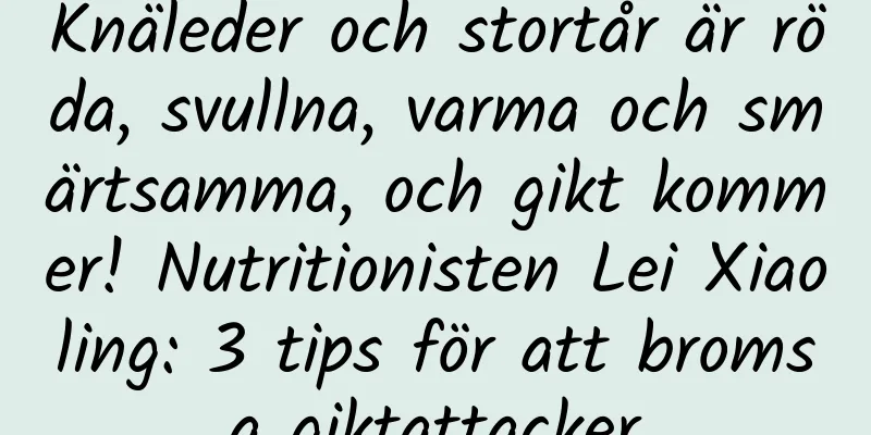 Knäleder och stortår är röda, svullna, varma och smärtsamma, och gikt kommer! Nutritionisten Lei Xiaoling: 3 tips för att bromsa giktattacker