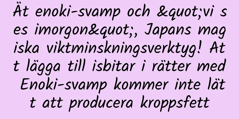 Ät enoki-svamp och "vi ses imorgon", Japans magiska viktminskningsverktyg! Att lägga till isbitar i rätter med Enoki-svamp kommer inte lätt att producera kroppsfett