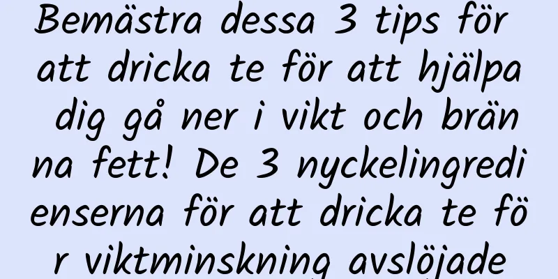 Bemästra dessa 3 tips för att dricka te för att hjälpa dig gå ner i vikt och bränna fett! De 3 nyckelingredienserna för att dricka te för viktminskning avslöjade