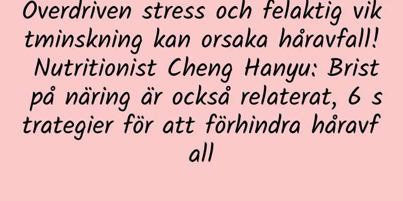 Överdriven stress och felaktig viktminskning kan orsaka håravfall! Nutritionist Cheng Hanyu: Brist på näring är också relaterat, 6 strategier för att förhindra håravfall