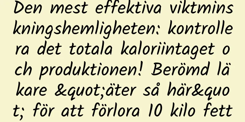 Den mest effektiva viktminskningshemligheten: kontrollera det totala kaloriintaget och produktionen! Berömd läkare "äter så här" för att förlora 10 kilo fett