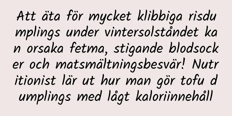 Att äta för mycket klibbiga risdumplings under vintersolståndet kan orsaka fetma, stigande blodsocker och matsmältningsbesvär! Nutritionist lär ut hur man gör tofu dumplings med lågt kaloriinnehåll