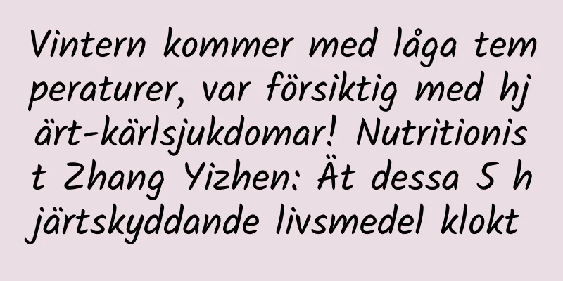 Vintern kommer med låga temperaturer, var försiktig med hjärt-kärlsjukdomar! Nutritionist Zhang Yizhen: Ät dessa 5 hjärtskyddande livsmedel klokt