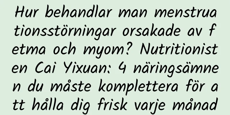 Hur behandlar man menstruationsstörningar orsakade av fetma och myom? Nutritionisten Cai Yixuan: 4 näringsämnen du måste komplettera för att hålla dig frisk varje månad