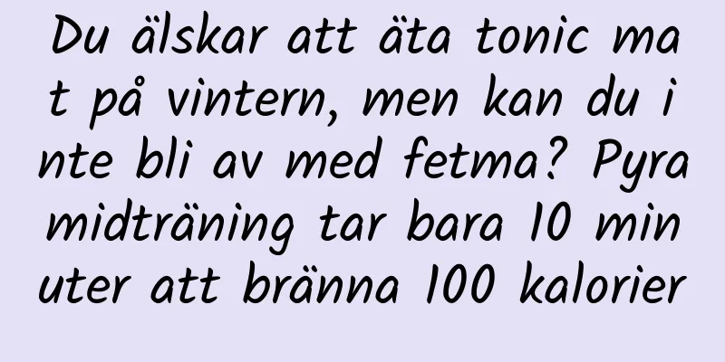Du älskar att äta tonic mat på vintern, men kan du inte bli av med fetma? Pyramidträning tar bara 10 minuter att bränna 100 kalorier