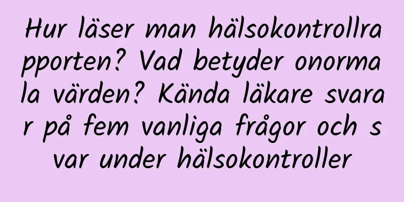 Hur läser man hälsokontrollrapporten? Vad betyder onormala värden? Kända läkare svarar på fem vanliga frågor och svar under hälsokontroller