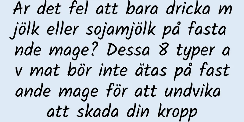 Är det fel att bara dricka mjölk eller sojamjölk på fastande mage? Dessa 8 typer av mat bör inte ätas på fastande mage för att undvika att skada din kropp