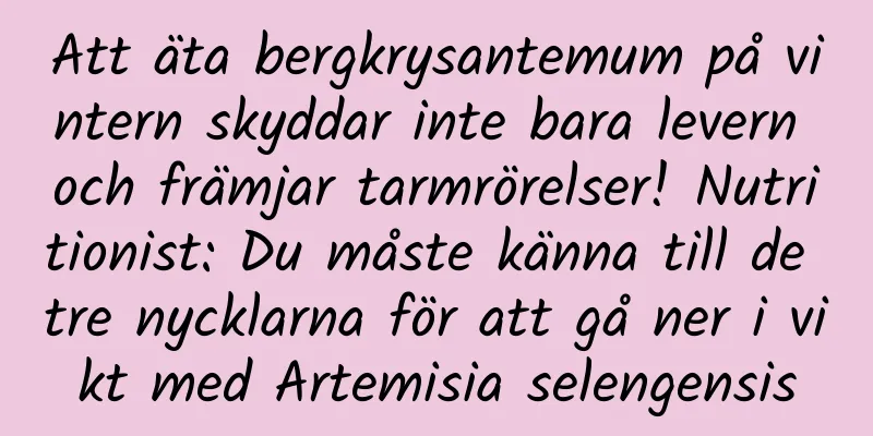 Att äta bergkrysantemum på vintern skyddar inte bara levern och främjar tarmrörelser! Nutritionist: Du måste känna till de tre nycklarna för att gå ner i vikt med Artemisia selengensis