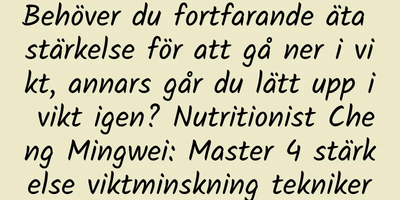 Behöver du fortfarande äta stärkelse för att gå ner i vikt, annars går du lätt upp i vikt igen? Nutritionist Cheng Mingwei: Master 4 stärkelse viktminskning tekniker