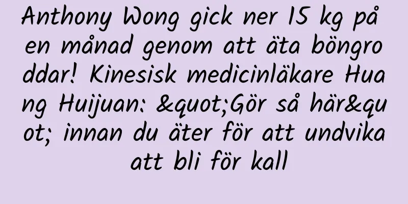 Anthony Wong gick ner 15 kg på en månad genom att äta böngroddar! Kinesisk medicinläkare Huang Huijuan: "Gör så här" innan du äter för att undvika att bli för kall