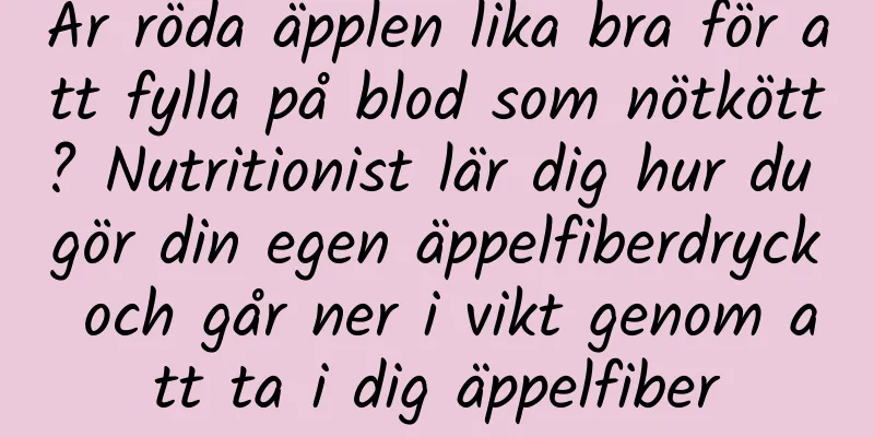 Är röda äpplen lika bra för att fylla på blod som nötkött? Nutritionist lär dig hur du gör din egen äppelfiberdryck och går ner i vikt genom att ta i dig äppelfiber