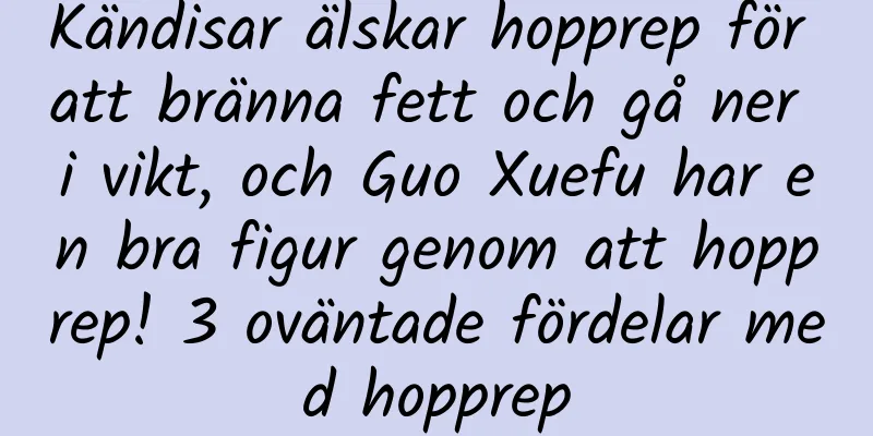 Kändisar älskar hopprep för att bränna fett och gå ner i vikt, och Guo Xuefu har en bra figur genom att hopprep! 3 oväntade fördelar med hopprep
