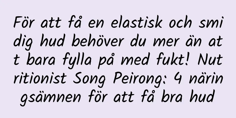 För att få en elastisk och smidig hud behöver du mer än att bara fylla på med fukt! Nutritionist Song Peirong: 4 näringsämnen för att få bra hud