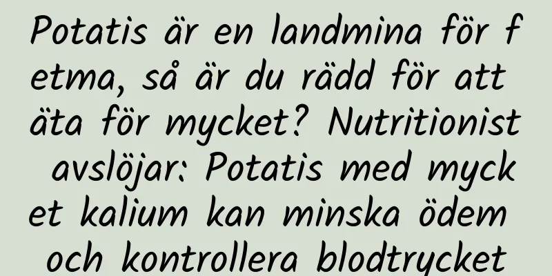 Potatis är en landmina för fetma, så är du rädd för att äta för mycket? Nutritionist avslöjar: Potatis med mycket kalium kan minska ödem och kontrollera blodtrycket