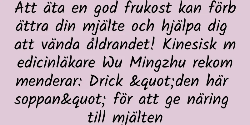 Att äta en god frukost kan förbättra din mjälte och hjälpa dig att vända åldrandet! Kinesisk medicinläkare Wu Mingzhu rekommenderar: Drick "den här soppan" för att ge näring till mjälten
