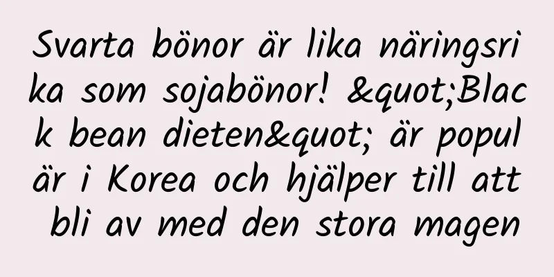 Svarta bönor är lika näringsrika som sojabönor! "Black bean dieten" är populär i Korea och hjälper till att bli av med den stora magen