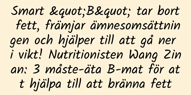 Smart "B" tar bort fett, främjar ämnesomsättningen och hjälper till att gå ner i vikt! Nutritionisten Wang Zinan: 3 måste-äta B-mat ​​för att hjälpa till att bränna fett