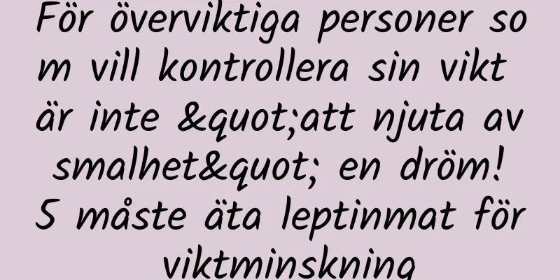 För överviktiga personer som vill kontrollera sin vikt är inte "att njuta av smalhet" en dröm! 5 måste äta leptinmat för viktminskning