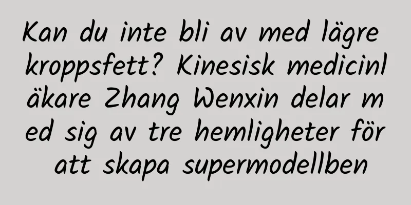 Kan du inte bli av med lägre kroppsfett? Kinesisk medicinläkare Zhang Wenxin delar med sig av tre hemligheter för att skapa supermodellben
