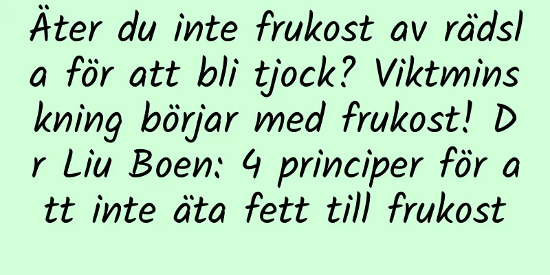 Äter du inte frukost av rädsla för att bli tjock? Viktminskning börjar med frukost! Dr Liu Boen: 4 principer för att inte äta fett till frukost