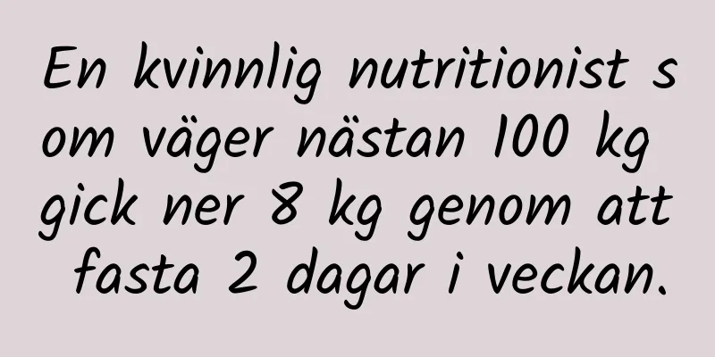 En kvinnlig nutritionist som väger nästan 100 kg gick ner 8 kg genom att fasta 2 dagar i veckan.