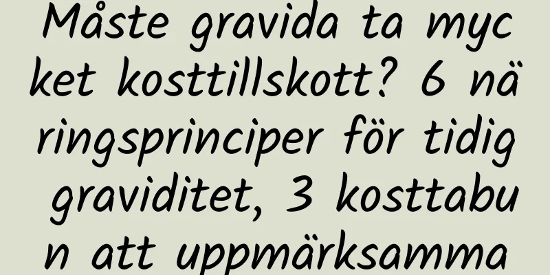 Måste gravida ta mycket kosttillskott? 6 näringsprinciper för tidig graviditet, 3 kosttabun att uppmärksamma
