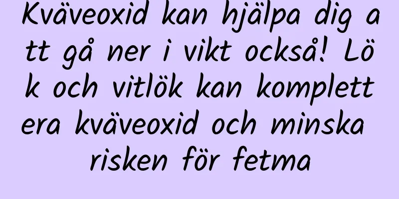 Kväveoxid kan hjälpa dig att gå ner i vikt också! Lök och vitlök kan komplettera kväveoxid och minska risken för fetma