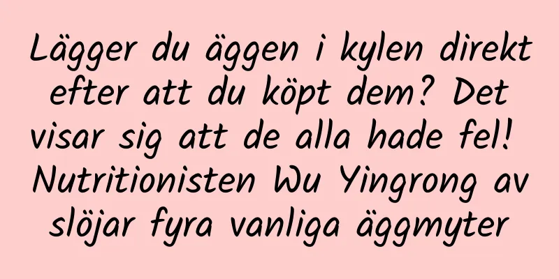 Lägger du äggen i kylen direkt efter att du köpt dem? Det visar sig att de alla hade fel! Nutritionisten Wu Yingrong avslöjar fyra vanliga äggmyter