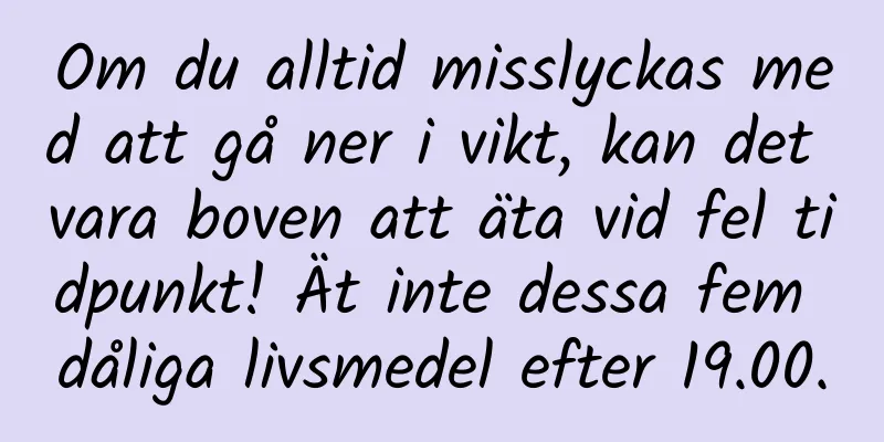 Om du alltid misslyckas med att gå ner i vikt, kan det vara boven att äta vid fel tidpunkt! Ät inte dessa fem dåliga livsmedel efter 19.00.