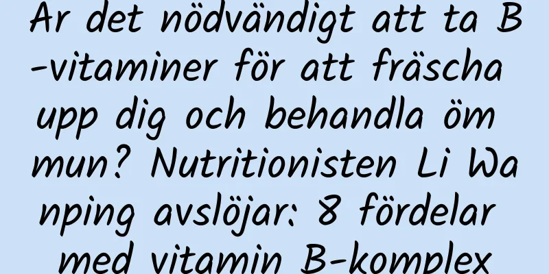 Är det nödvändigt att ta B-vitaminer för att fräscha upp dig och behandla öm mun? Nutritionisten Li Wanping avslöjar: 8 fördelar med vitamin B-komplex
