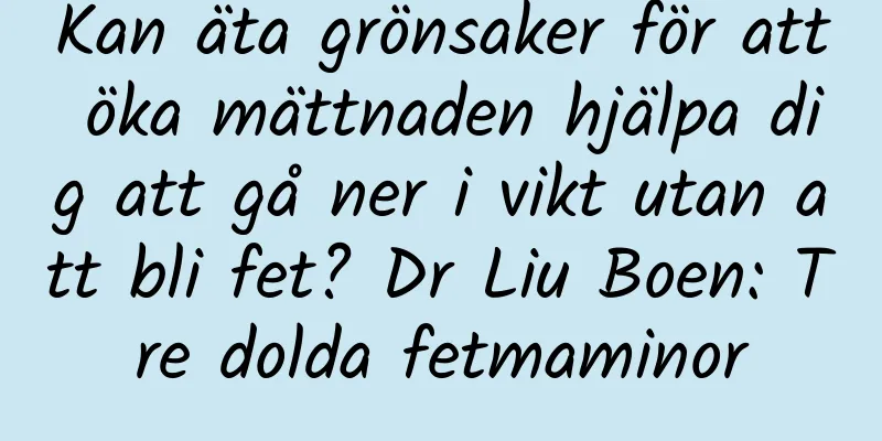 Kan äta grönsaker för att öka mättnaden hjälpa dig att gå ner i vikt utan att bli fet? Dr Liu Boen: Tre dolda fetmaminor