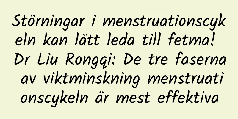 Störningar i menstruationscykeln kan lätt leda till fetma! Dr Liu Rongqi: De tre faserna av viktminskning menstruationscykeln är mest effektiva