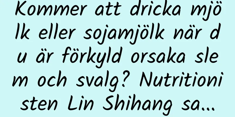 Kommer att dricka mjölk eller sojamjölk när du är förkyld orsaka slem och svalg? Nutritionisten Lin Shihang sa...