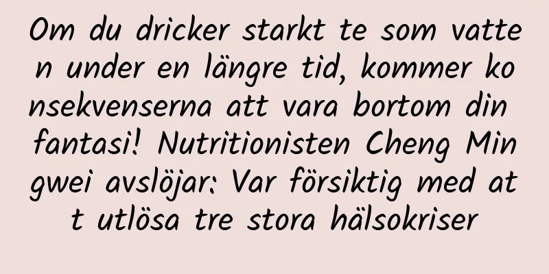 Om du dricker starkt te som vatten under en längre tid, kommer konsekvenserna att vara bortom din fantasi! Nutritionisten Cheng Mingwei avslöjar: Var försiktig med att utlösa tre stora hälsokriser
