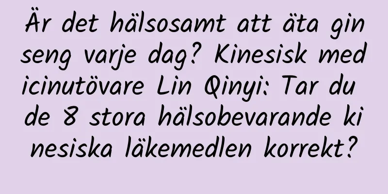Är det hälsosamt att äta ginseng varje dag? Kinesisk medicinutövare Lin Qinyi: Tar du de 8 stora hälsobevarande kinesiska läkemedlen korrekt?