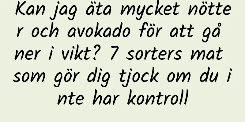 Kan jag äta mycket nötter och avokado för att gå ner i vikt? 7 sorters mat som gör dig tjock om du inte har kontroll